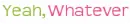 Yeah, whatever