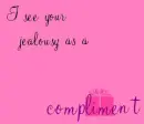 I see your jealousy as a compliment
