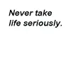 Never take life seriously.