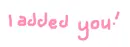 i added you