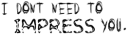 I don't have to impress you.