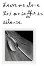 Leave me alone.  let me suffer in silence