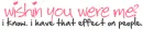 wishing u were me..