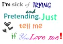 im sick of trying and pretending just tell me if u love me