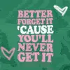 Better Forget it cause you will never get it