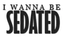 I wanna be sedated.