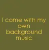 I come with my own background music.