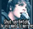 shut up B*tch he only wants to marry me-MCR