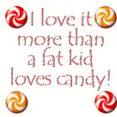 I love it more than a fat kid loves candy!