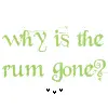 but why is the rum gone?