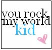 You rock my world kid