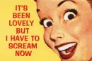 It's been lovely but I have to scream now