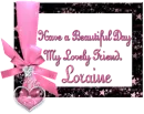 Have a beautiful day my lovely friend,Loraine