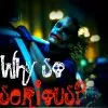 why so serious??!
