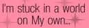 I'm stuck in a world on my own