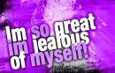 IM SO GREAT IM JEALOUS OF MYSELF