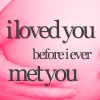 I loved you before I met you