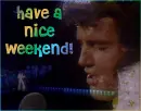 have a nice weekend elvis