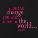 ghandi: be the change you wish to see in the world 