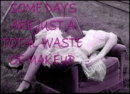 SOME DAYS ARE JUST A TOTAL WASTE OF MAKE UP