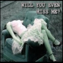 WILL YOU EVEN MISS ME?