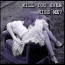 WILL YOU EVEN MISS ME?
