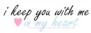 i keep you with me, in my <3