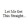 Let Me Get This Straight...