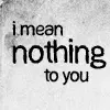 I mean nothing to you.