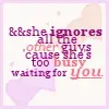 & she ignores all other guys cause shes too busy wanting you