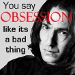 you say obsession like it's a bad thing