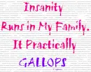 Insanity Runs in My Family, it Practically Gallops!