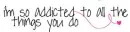 Addicted to all the things you do~