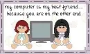 my computer is my best friend because you are in it