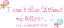 I can't live withourt my lollipop