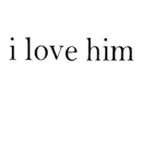 i love him