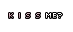k i s s me?