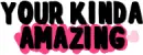 Your kinda amazing.