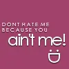 Don't hate me cause you ain't me!!