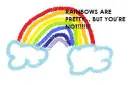 Rainbows are pretty, But you're not!