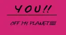 you off my planet