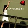Say you love me..