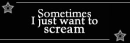 sometimes I just want to scream