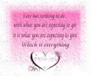 Love has nothing to do with what you are expecting to get it's what you are expecting to give which is everything