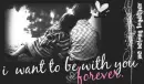 i want 2 be with u forever