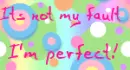 Its not my fault I'm perfect!
