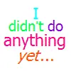 I didn't do anything yet...