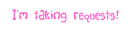 I'm Taking Requests!