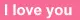 I love you