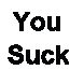 You suck